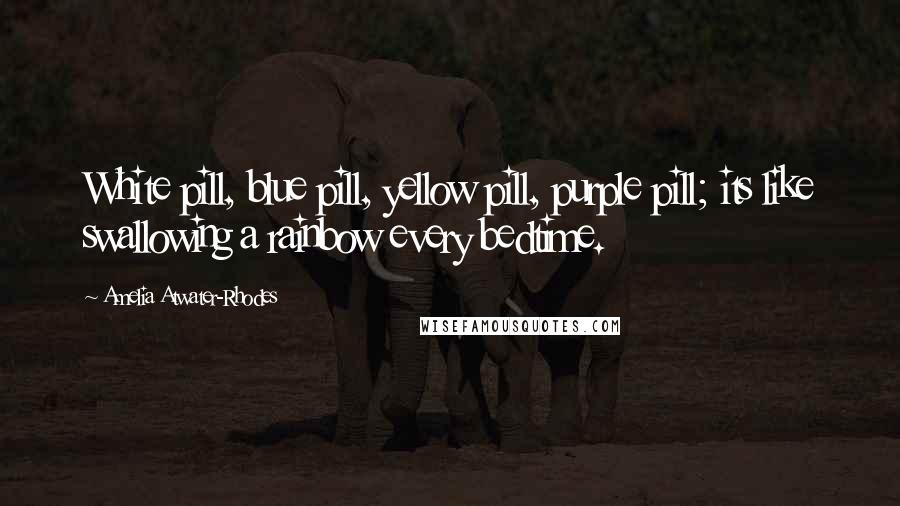 Amelia Atwater-Rhodes Quotes: White pill, blue pill, yellow pill, purple pill; its like swallowing a rainbow every bedtime.