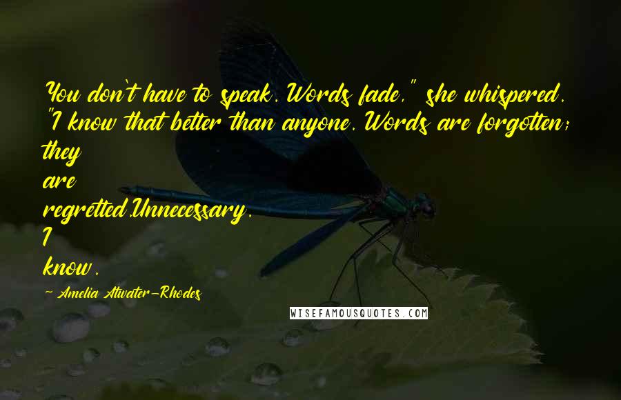 Amelia Atwater-Rhodes Quotes: You don't have to speak. Words fade," she whispered. "I know that better than anyone. Words are forgotten; they are regretted.Unnecessary. I know.