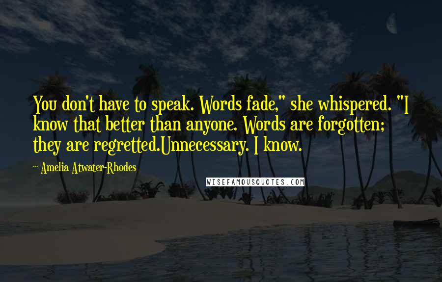 Amelia Atwater-Rhodes Quotes: You don't have to speak. Words fade," she whispered. "I know that better than anyone. Words are forgotten; they are regretted.Unnecessary. I know.