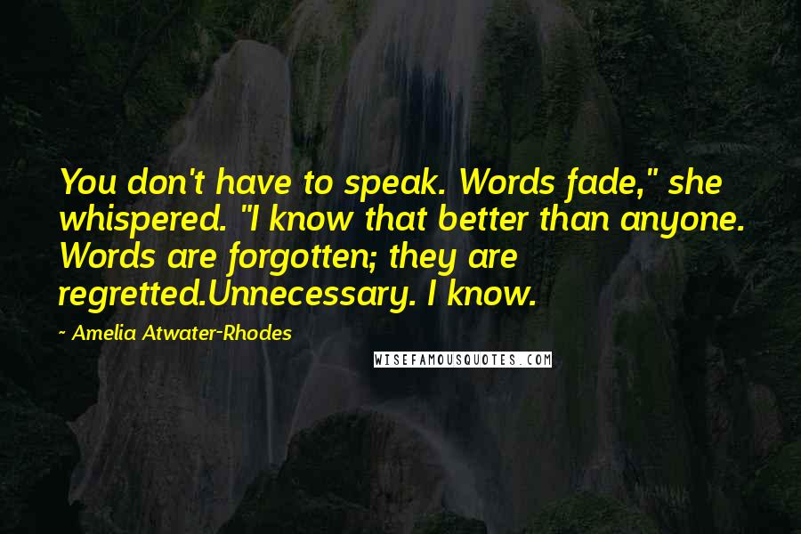 Amelia Atwater-Rhodes Quotes: You don't have to speak. Words fade," she whispered. "I know that better than anyone. Words are forgotten; they are regretted.Unnecessary. I know.