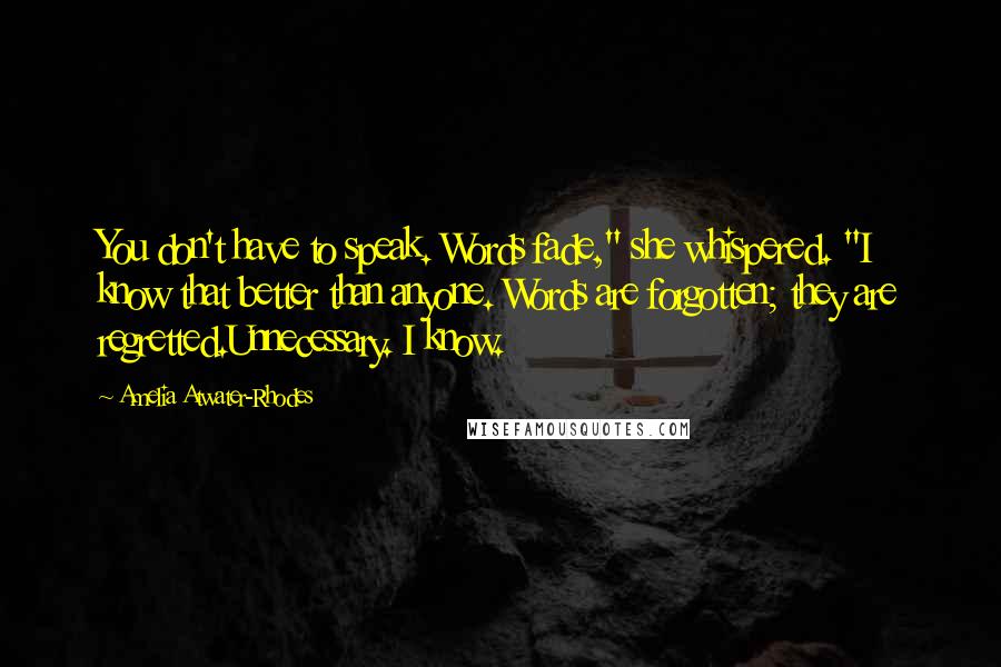 Amelia Atwater-Rhodes Quotes: You don't have to speak. Words fade," she whispered. "I know that better than anyone. Words are forgotten; they are regretted.Unnecessary. I know.