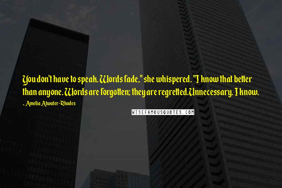 Amelia Atwater-Rhodes Quotes: You don't have to speak. Words fade," she whispered. "I know that better than anyone. Words are forgotten; they are regretted.Unnecessary. I know.