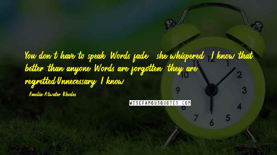 Amelia Atwater-Rhodes Quotes: You don't have to speak. Words fade," she whispered. "I know that better than anyone. Words are forgotten; they are regretted.Unnecessary. I know.