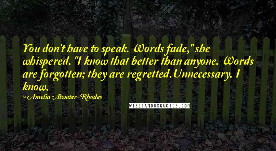 Amelia Atwater-Rhodes Quotes: You don't have to speak. Words fade," she whispered. "I know that better than anyone. Words are forgotten; they are regretted.Unnecessary. I know.