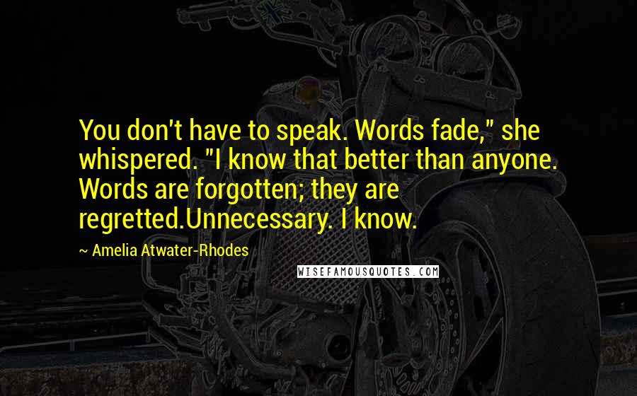 Amelia Atwater-Rhodes Quotes: You don't have to speak. Words fade," she whispered. "I know that better than anyone. Words are forgotten; they are regretted.Unnecessary. I know.