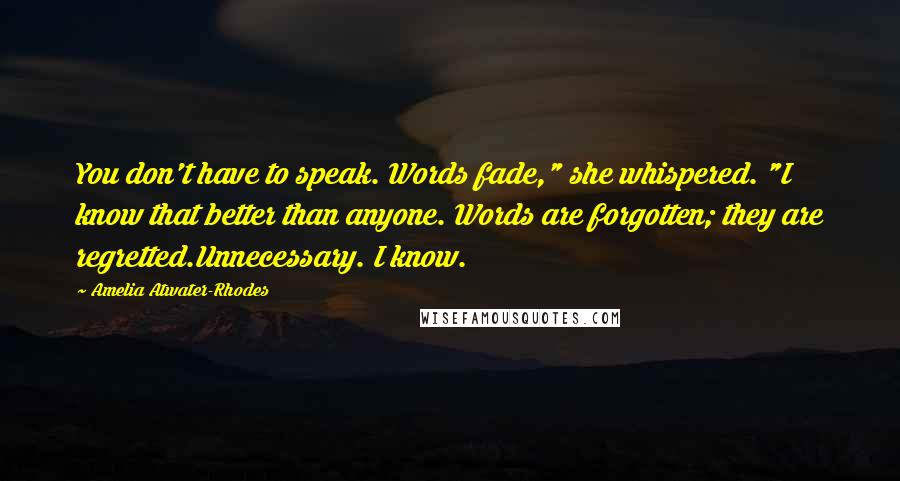 Amelia Atwater-Rhodes Quotes: You don't have to speak. Words fade," she whispered. "I know that better than anyone. Words are forgotten; they are regretted.Unnecessary. I know.