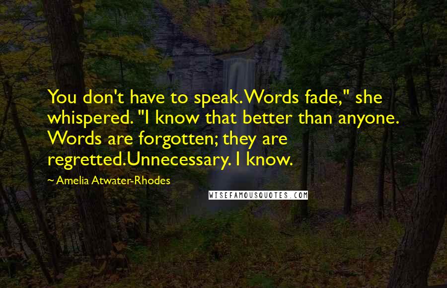 Amelia Atwater-Rhodes Quotes: You don't have to speak. Words fade," she whispered. "I know that better than anyone. Words are forgotten; they are regretted.Unnecessary. I know.