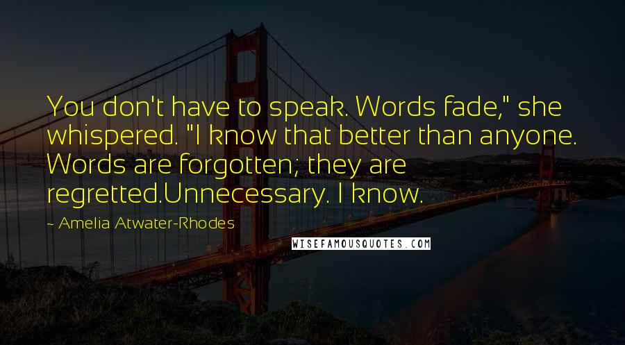 Amelia Atwater-Rhodes Quotes: You don't have to speak. Words fade," she whispered. "I know that better than anyone. Words are forgotten; they are regretted.Unnecessary. I know.