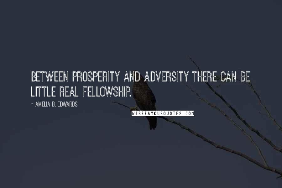 Amelia B. Edwards Quotes: Between prosperity and adversity there can be little real fellowship.