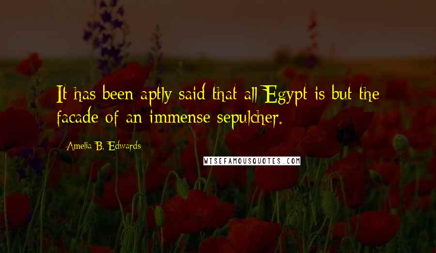 Amelia B. Edwards Quotes: It has been aptly said that all Egypt is but the facade of an immense sepulcher.