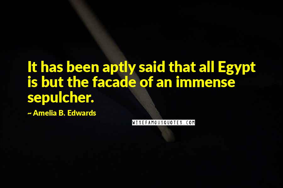 Amelia B. Edwards Quotes: It has been aptly said that all Egypt is but the facade of an immense sepulcher.