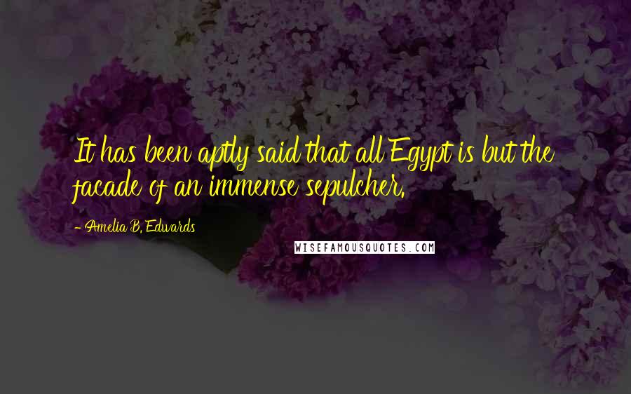 Amelia B. Edwards Quotes: It has been aptly said that all Egypt is but the facade of an immense sepulcher.