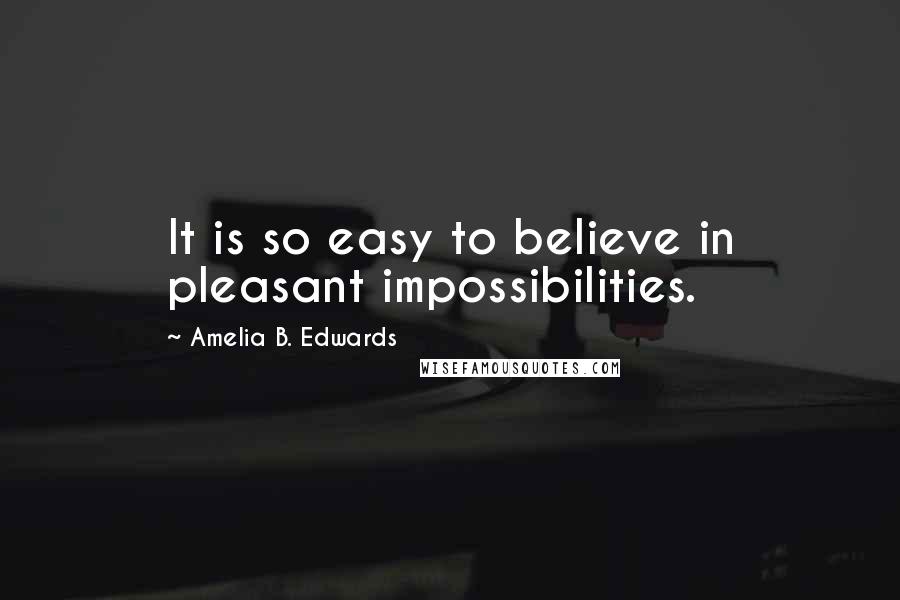 Amelia B. Edwards Quotes: It is so easy to believe in pleasant impossibilities.