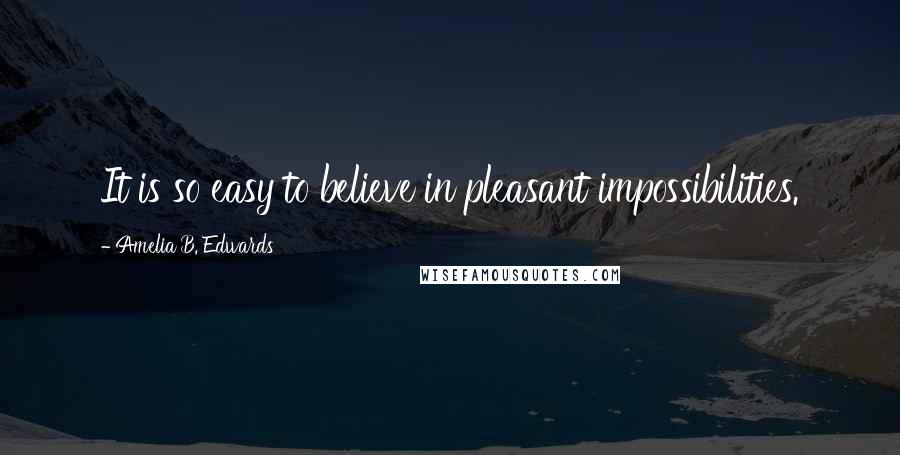 Amelia B. Edwards Quotes: It is so easy to believe in pleasant impossibilities.