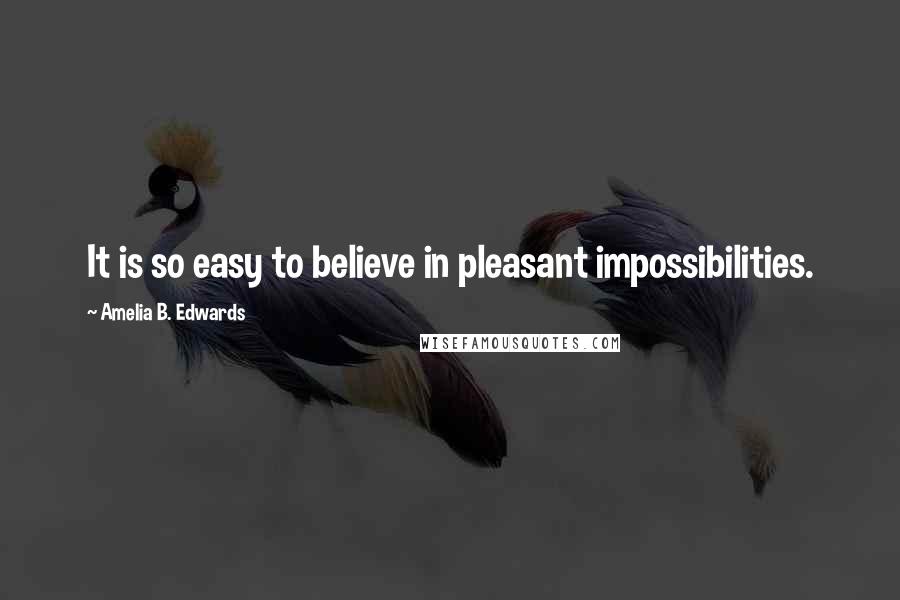 Amelia B. Edwards Quotes: It is so easy to believe in pleasant impossibilities.