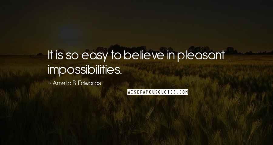 Amelia B. Edwards Quotes: It is so easy to believe in pleasant impossibilities.