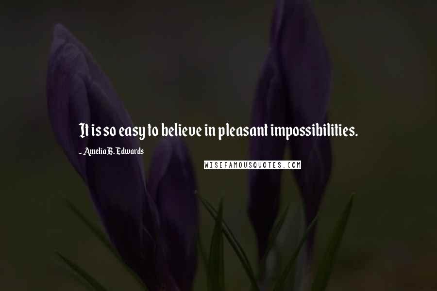 Amelia B. Edwards Quotes: It is so easy to believe in pleasant impossibilities.