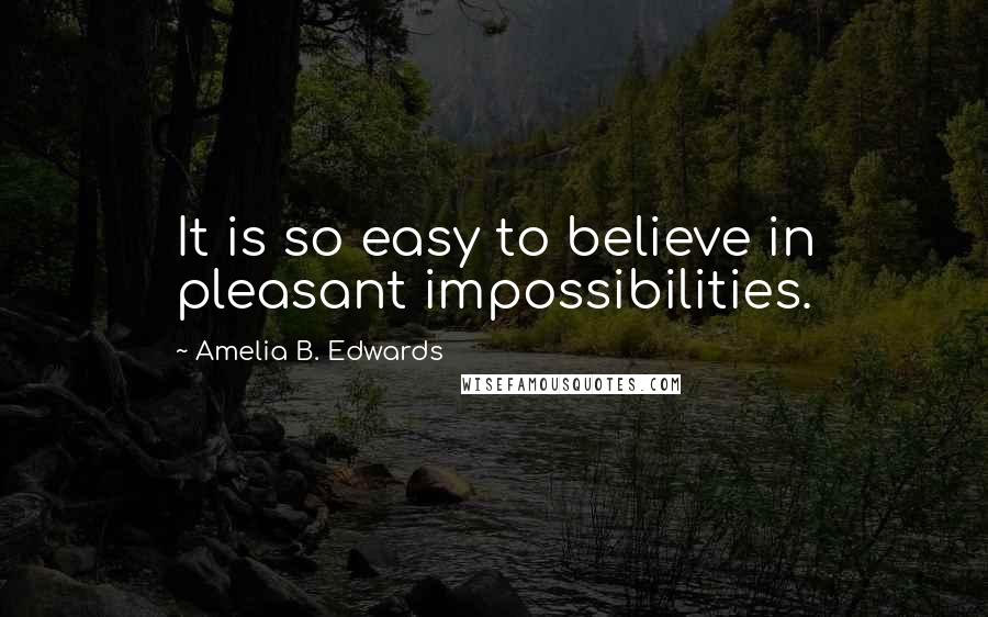 Amelia B. Edwards Quotes: It is so easy to believe in pleasant impossibilities.