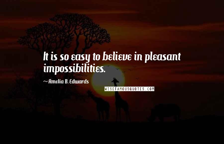 Amelia B. Edwards Quotes: It is so easy to believe in pleasant impossibilities.