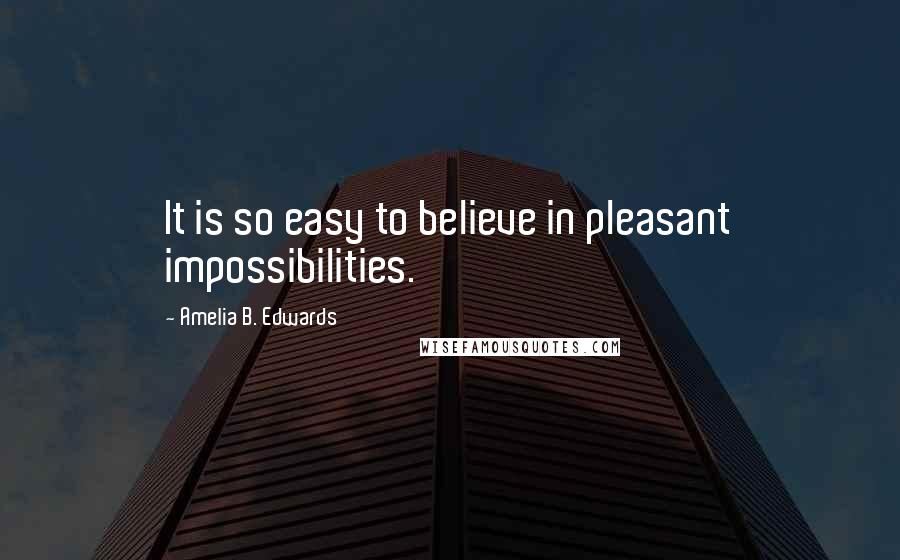 Amelia B. Edwards Quotes: It is so easy to believe in pleasant impossibilities.