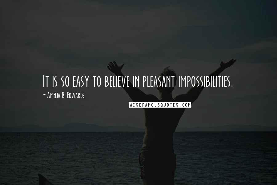 Amelia B. Edwards Quotes: It is so easy to believe in pleasant impossibilities.