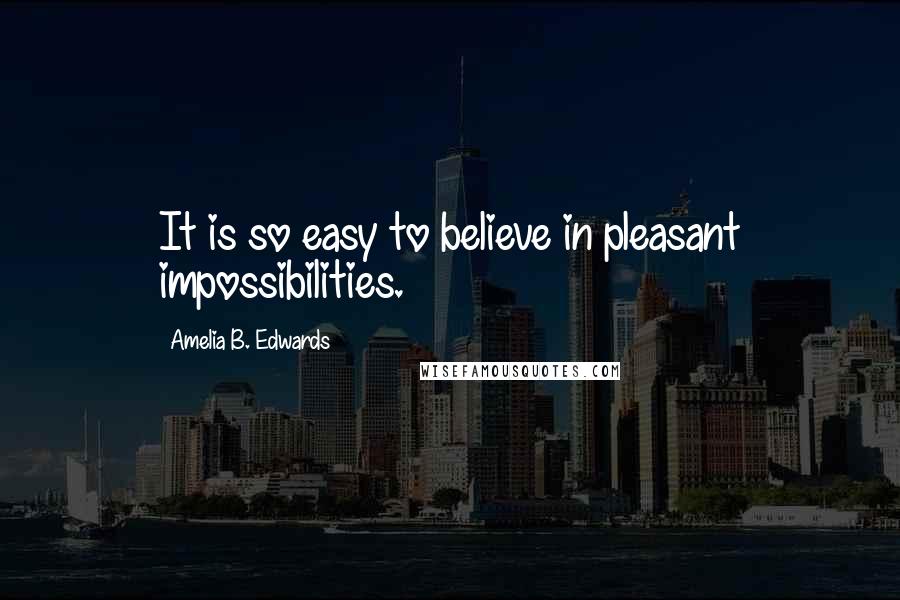 Amelia B. Edwards Quotes: It is so easy to believe in pleasant impossibilities.