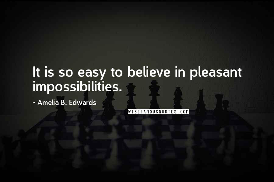 Amelia B. Edwards Quotes: It is so easy to believe in pleasant impossibilities.