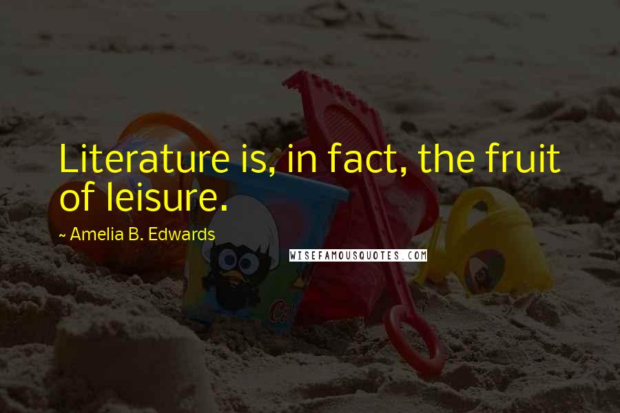 Amelia B. Edwards Quotes: Literature is, in fact, the fruit of leisure.