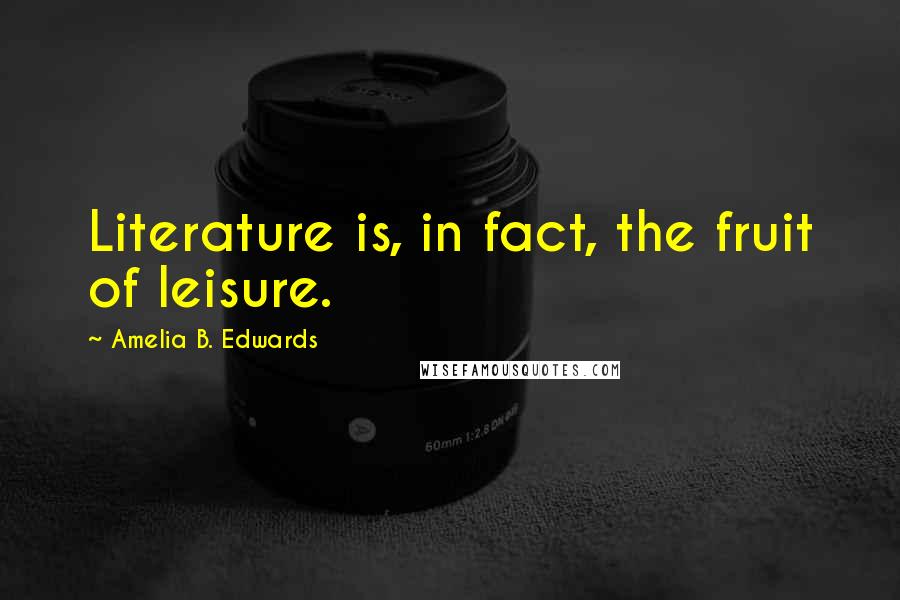 Amelia B. Edwards Quotes: Literature is, in fact, the fruit of leisure.