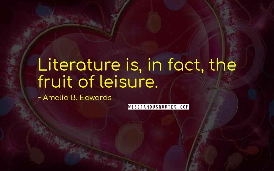 Amelia B. Edwards Quotes: Literature is, in fact, the fruit of leisure.