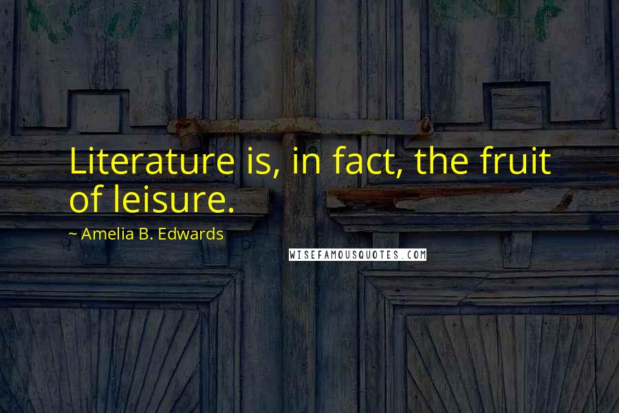 Amelia B. Edwards Quotes: Literature is, in fact, the fruit of leisure.