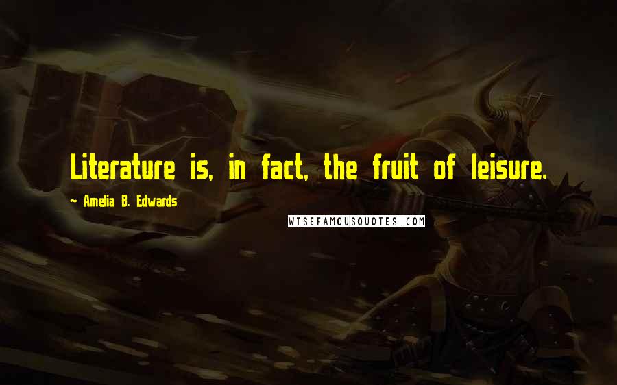 Amelia B. Edwards Quotes: Literature is, in fact, the fruit of leisure.