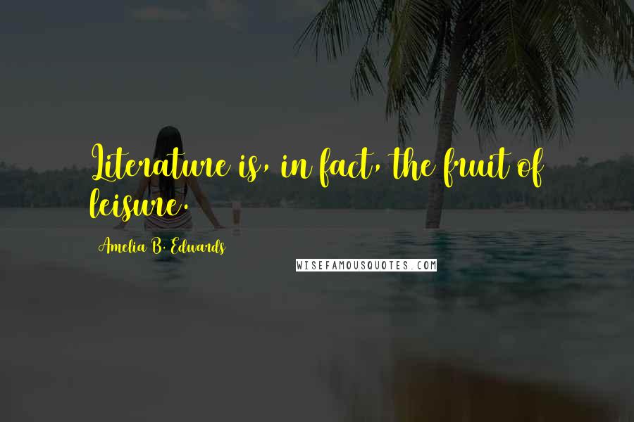 Amelia B. Edwards Quotes: Literature is, in fact, the fruit of leisure.