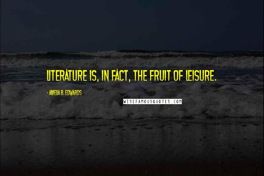 Amelia B. Edwards Quotes: Literature is, in fact, the fruit of leisure.