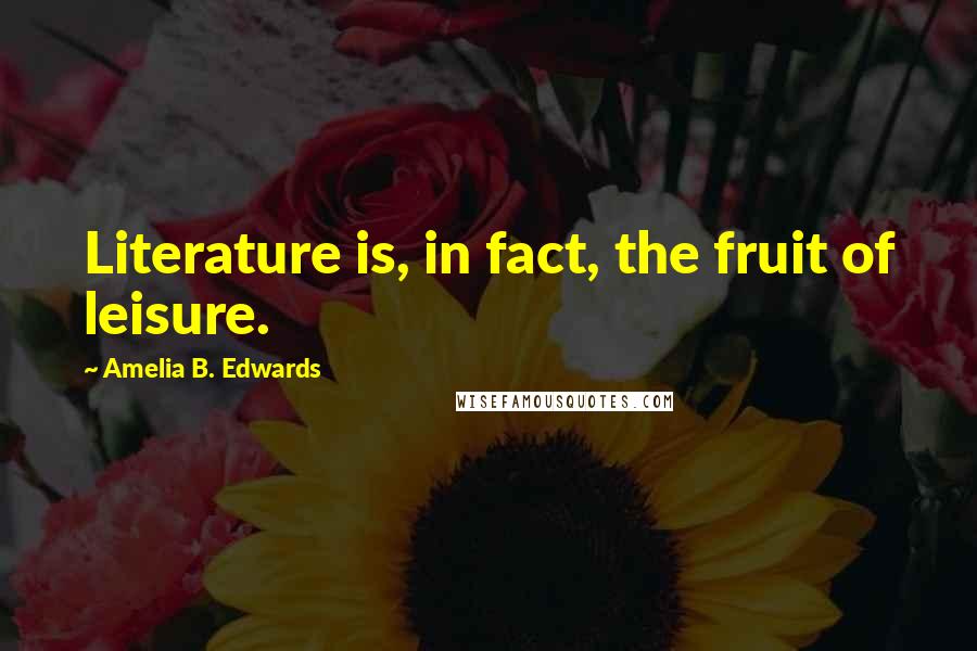 Amelia B. Edwards Quotes: Literature is, in fact, the fruit of leisure.