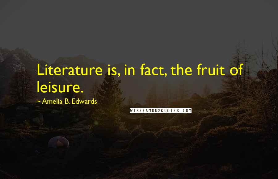 Amelia B. Edwards Quotes: Literature is, in fact, the fruit of leisure.
