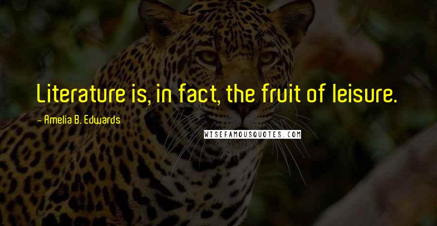 Amelia B. Edwards Quotes: Literature is, in fact, the fruit of leisure.