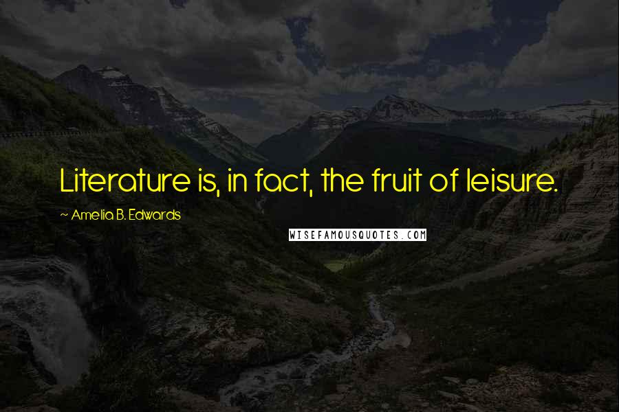 Amelia B. Edwards Quotes: Literature is, in fact, the fruit of leisure.