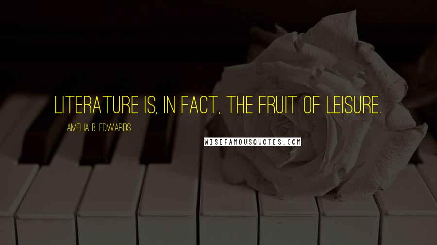 Amelia B. Edwards Quotes: Literature is, in fact, the fruit of leisure.