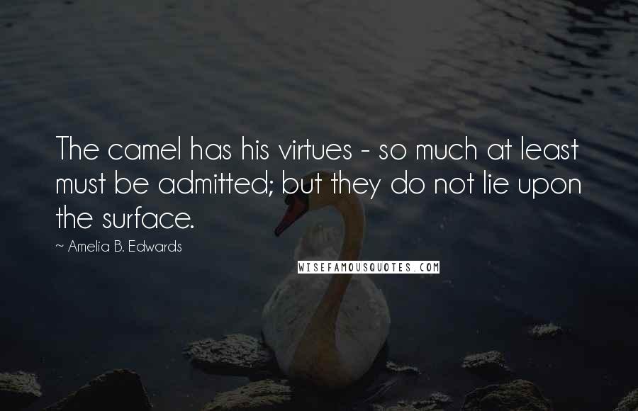 Amelia B. Edwards Quotes: The camel has his virtues - so much at least must be admitted; but they do not lie upon the surface.