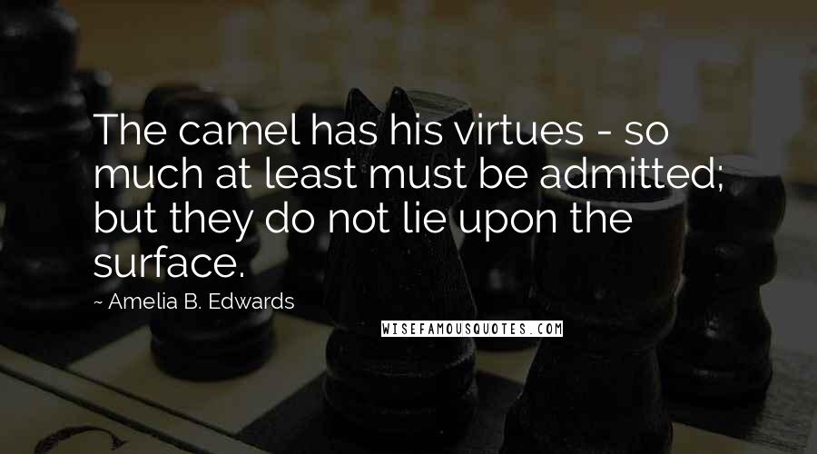 Amelia B. Edwards Quotes: The camel has his virtues - so much at least must be admitted; but they do not lie upon the surface.