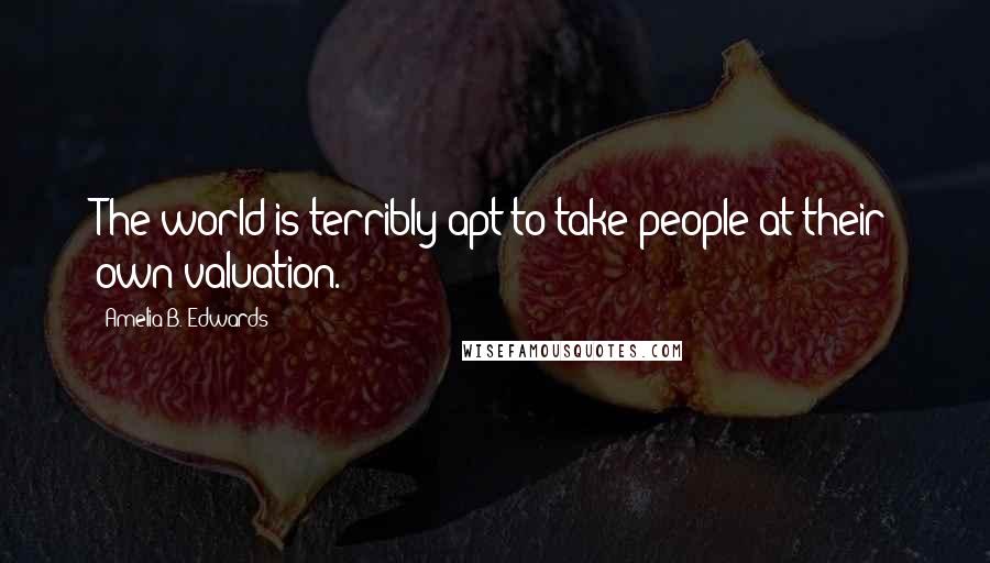 Amelia B. Edwards Quotes: The world is terribly apt to take people at their own valuation.