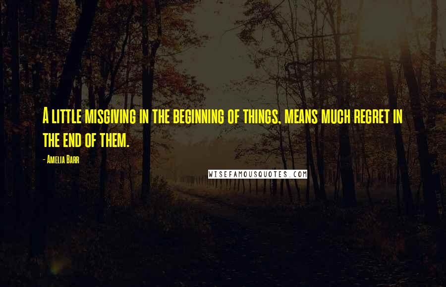 Amelia Barr Quotes: A little misgiving in the beginning of things, means much regret in the end of them.