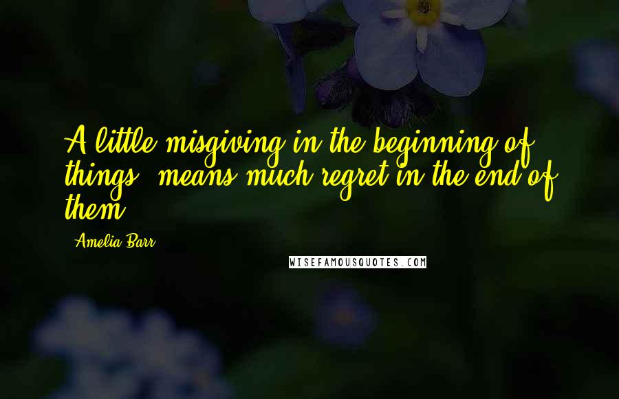 Amelia Barr Quotes: A little misgiving in the beginning of things, means much regret in the end of them.