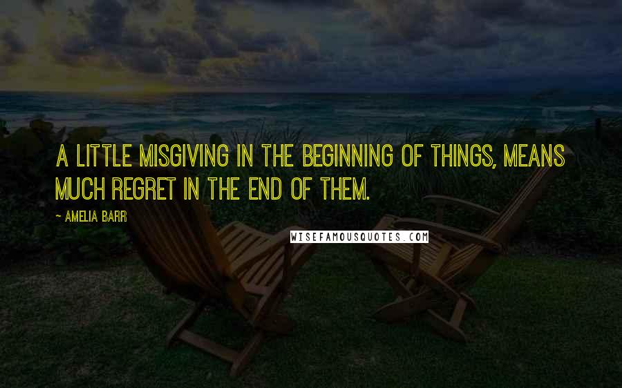 Amelia Barr Quotes: A little misgiving in the beginning of things, means much regret in the end of them.