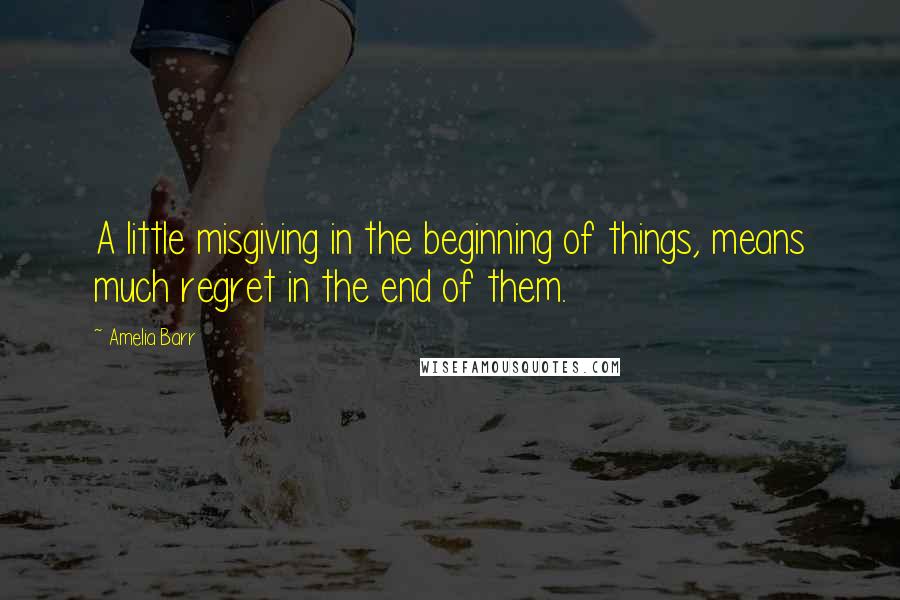 Amelia Barr Quotes: A little misgiving in the beginning of things, means much regret in the end of them.