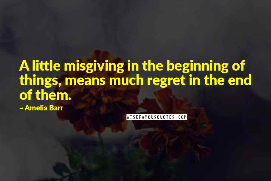 Amelia Barr Quotes: A little misgiving in the beginning of things, means much regret in the end of them.