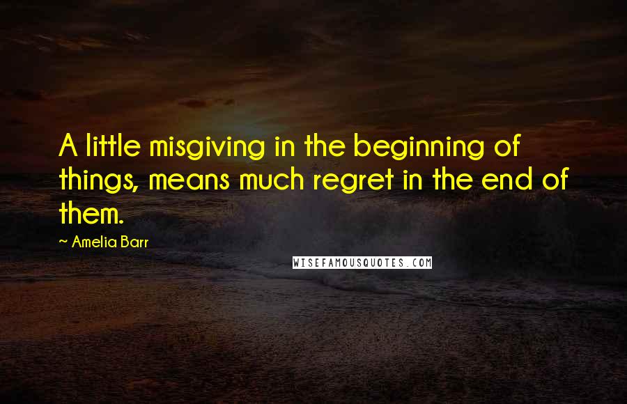 Amelia Barr Quotes: A little misgiving in the beginning of things, means much regret in the end of them.