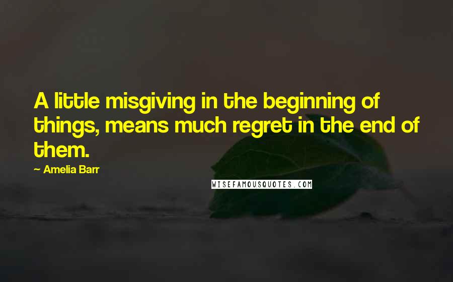 Amelia Barr Quotes: A little misgiving in the beginning of things, means much regret in the end of them.