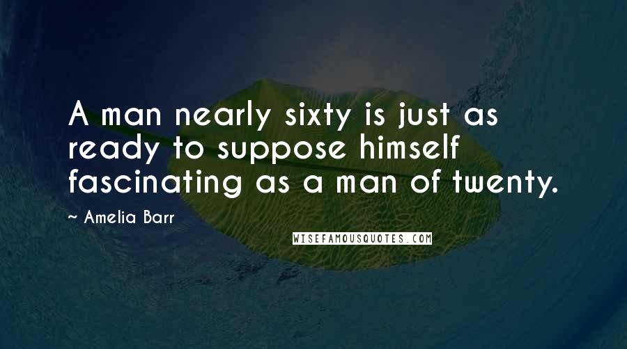 Amelia Barr Quotes: A man nearly sixty is just as ready to suppose himself fascinating as a man of twenty.